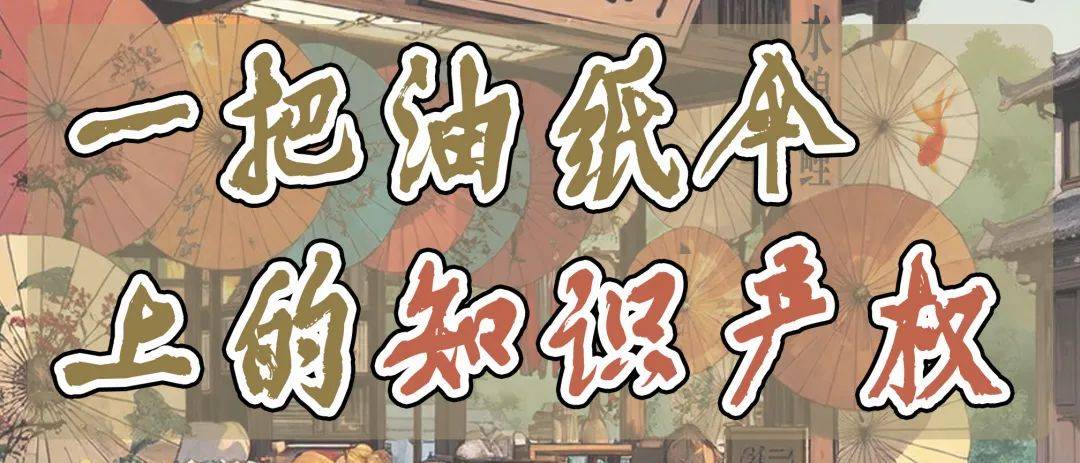 世界知识产权日 | 漫说法:一把油纸伞上的知识产权:油纸伞