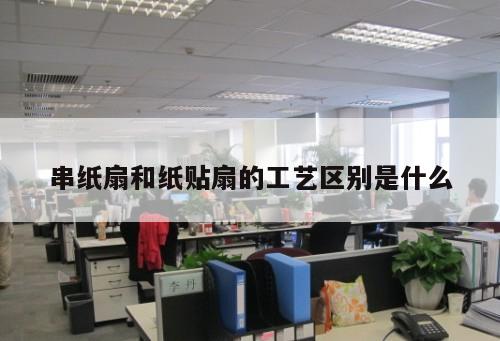 串纸扇和纸贴扇的工艺区别是什么