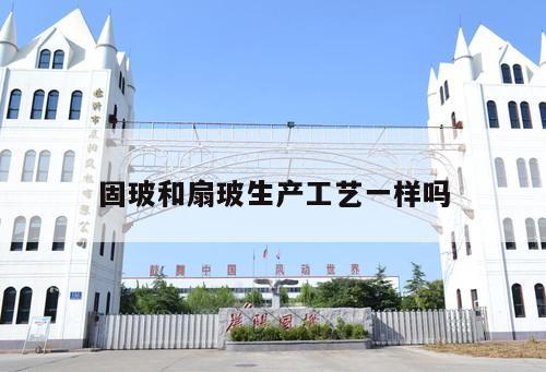 固玻和扇玻生产工艺一样吗