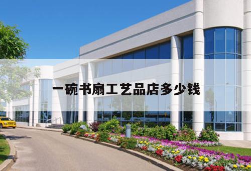 一碗书扇工艺品店多少钱