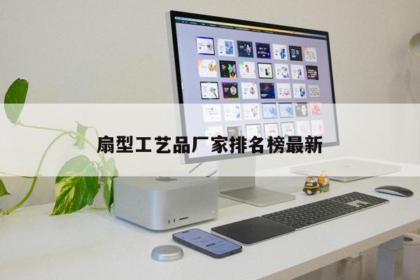 扇型工艺品厂家排名榜最新